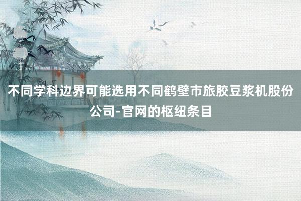 不同学科边界可能选用不同鹤壁市旅胶豆浆机股份公司-官网的枢纽条目