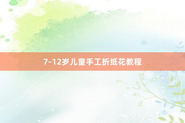 7-12岁儿童手工折纸花教程