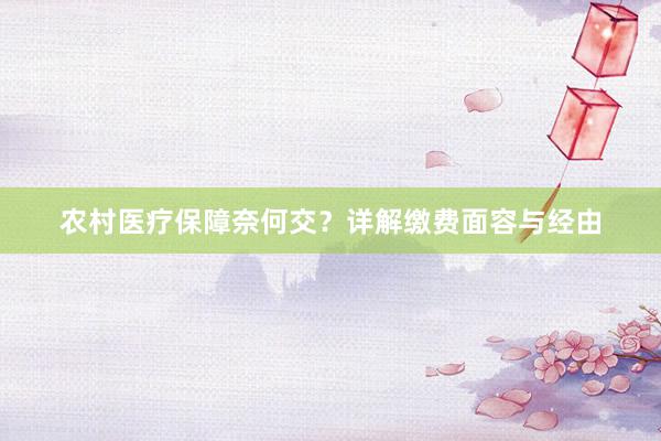农村医疗保障奈何交？详解缴费面容与经由