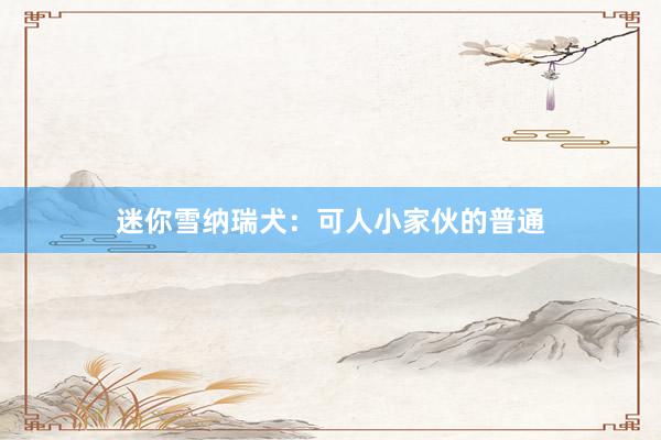 迷你雪纳瑞犬：可人小家伙的普通